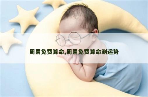 周易免费算命,周易免费算命测运势 周易免费算命,周易免费算命测运势