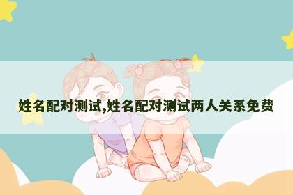 姓名配对测试,姓名配对测试两人关系免费 姓名配对测试,姓名配对测试两人关系免费
