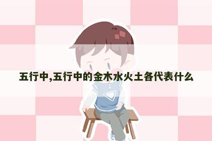 五行中,五行中的金木水火土各代表什么 五行中,五行中的金木水火土各代表什么