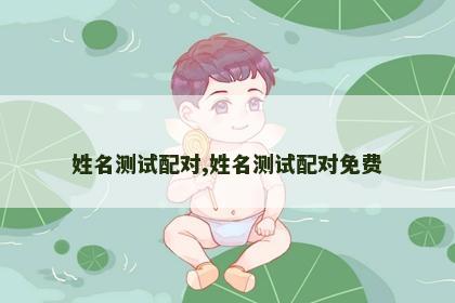 姓名测试配对,姓名测试配对免费 姓名测试配对,姓名测试配对免费