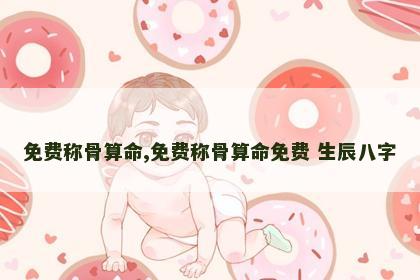 免费称骨算命,免费称骨算命免费 生辰八字 免费称骨算命,免费称骨算命免费 生辰八字
