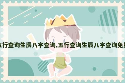 五行查询生辰八字查询,五行查询生辰八字查询免费 五行查询生辰八字查询,五行查询生辰八字查询免费