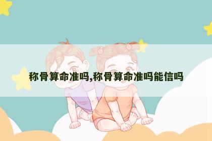 称骨算命准吗,称骨算命准吗能信吗 称骨算命准吗,称骨算命准吗能信吗