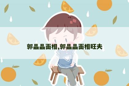 郭晶晶面相,郭晶晶面相旺夫 郭晶晶面相,郭晶晶面相旺夫