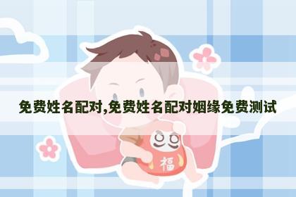 免费姓名配对,免费姓名配对姻缘免费测试 免费姓名配对,免费姓名配对姻缘免费测试