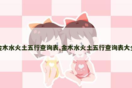 金木水火土五行查询表,金木水火土五行查询表大全 金木水火土五行查询表,金木水火土五行查询表大全