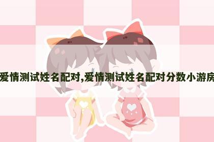 爱情测试姓名配对,爱情测试姓名配对分数小游房 爱情测试姓名配对,爱情测试姓名配对分数小游房