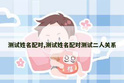 测试姓名配对,测试姓名配对测试二人关系 测试姓名配对,测试姓名配对测试二人关系
