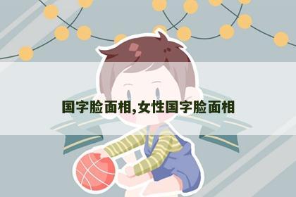 国字脸面相,女性国字脸面相 国字脸面相,女性国字脸面相