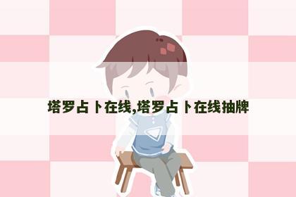 塔罗占卜在线,塔罗占卜在线抽牌 塔罗占卜在线,塔罗占卜在线抽牌