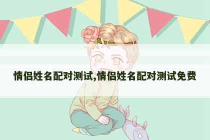 情侣姓名配对测试,情侣姓名配对测试免费 情侣姓名配对测试,情侣姓名配对测试免费