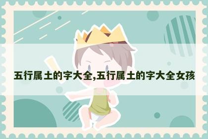 五行属土的字大全,五行属土的字大全女孩 五行属土的字大全,五行属土的字大全女孩