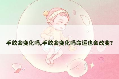 手纹会变化吗,手纹会变化吗命运也会改变? 手纹会变化吗,手纹会变化吗命运也会改变?