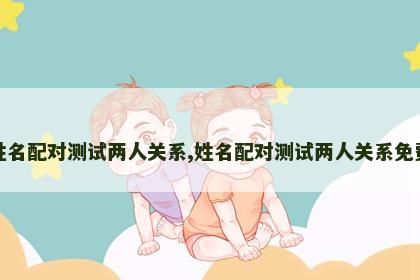 姓名配对测试两人关系,姓名配对测试两人关系免费 姓名配对测试两人关系,姓名配对测试两人关系免费