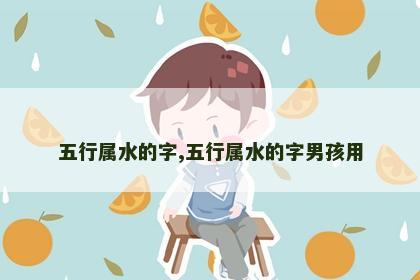 五行属水的字,五行属水的字男孩用 五行属水的字,五行属水的字男孩用
