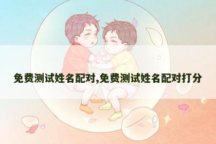 免费测试姓名配对,免费测试姓名配对打分 免费测试姓名配对,免费测试姓名配对打分