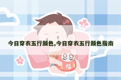 今日穿衣五行颜色,今日穿衣五行颜色指南 今日穿衣五行颜色,今日穿衣五行颜色指南