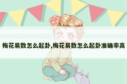 梅花易数怎么起卦,梅花易数怎么起卦准确率高 梅花易数怎么起卦,梅花易数怎么起卦准确率高