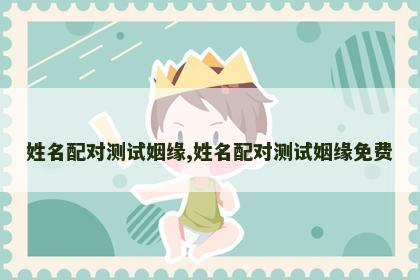 姓名配对测试姻缘,姓名配对测试姻缘免费 姓名配对测试姻缘,姓名配对测试姻缘免费