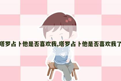 塔罗占卜他是否喜欢我,塔罗占卜他是否喜欢我了 塔罗占卜他是否喜欢我,塔罗占卜他是否喜欢我了