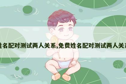 免费姓名配对测试两人关系,免费姓名配对测试两人关系缘分 免费姓名配对测试两人关系,免费姓名配对测试两人关系缘分