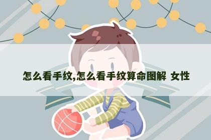 怎么看手纹,怎么看手纹算命图解 女性 怎么看手纹,怎么看手纹算命图解 女性