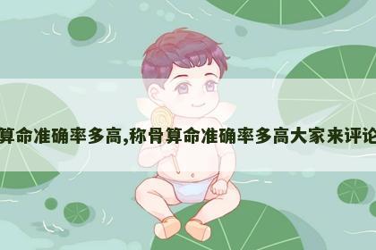 称骨算命准确率多高,称骨算命准确率多高大家来评论一下 称骨算命准确率多高,称骨算命准确率多高大家来评论一下