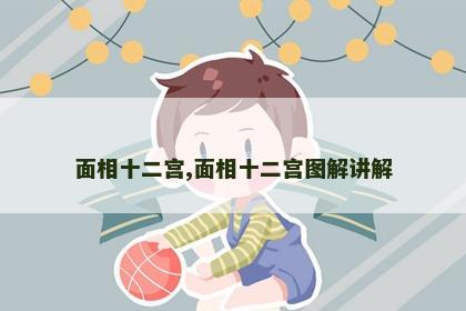 面相十二宫,面相十二宫图解讲解 面相十二宫,面相十二宫图解讲解