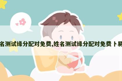 姓名测试缘分配对免费,姓名测试缘分配对免费卜易居 姓名测试缘分配对免费,姓名测试缘分配对免费卜易居