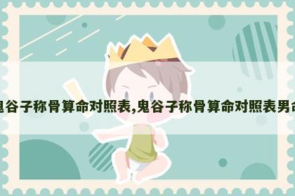 鬼谷子称骨算命对照表,鬼谷子称骨算命对照表男命 鬼谷子称骨算命对照表,鬼谷子称骨算命对照表男命