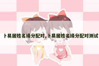 卜易居姓名缘分配对,卜易居姓名缘分配对测试 卜易居姓名缘分配对,卜易居姓名缘分配对测试