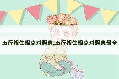 五行相生相克对照表,五行相生相克对照表最全 五行相生相克对照表,五行相生相克对照表最全