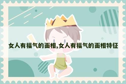 女人有福气的面相,女人有福气的面相特征 女人有福气的面相,女人有福气的面相特征