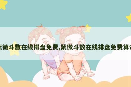 紫微斗数在线排盘免费,紫微斗数在线排盘免费算命 紫微斗数在线排盘免费,紫微斗数在线排盘免费算命