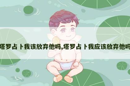 塔罗占卜我该放弃他吗,塔罗占卜我应该放弃他吗 塔罗占卜我该放弃他吗,塔罗占卜我应该放弃他吗