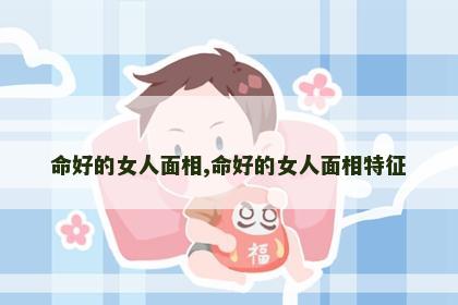 命好的女人面相,命好的女人面相特征 命好的女人面相,命好的女人面相特征