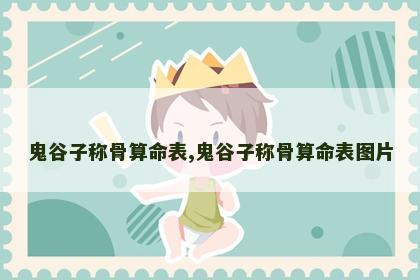 鬼谷子称骨算命表,鬼谷子称骨算命表图片 鬼谷子称骨算命表,鬼谷子称骨算命表图片