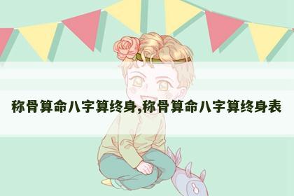 称骨算命八字算终身,称骨算命八字算终身表 称骨算命八字算终身,称骨算命八字算终身表
