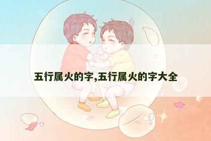 五行属火的字,五行属火的字大全 五行属火的字,五行属火的字大全