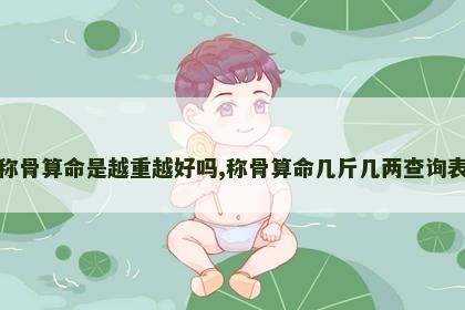 称骨算命是越重越好吗,称骨算命几斤几两查询表 称骨算命是越重越好吗,称骨算命几斤几两查询表
