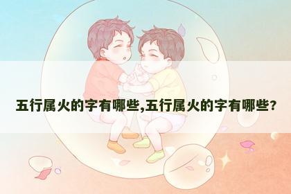 五行属火的字有哪些,五行属火的字有哪些? 五行属火的字有哪些,五行属火的字有哪些?
