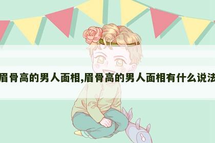 眉骨高的男人面相,眉骨高的男人面相有什么说法 眉骨高的男人面相,眉骨高的男人面相有什么说法
