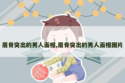 眉骨突出的男人面相,眉骨突出的男人面相图片 眉骨突出的男人面相,眉骨突出的男人面相图片