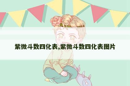 紫微斗数四化表,紫微斗数四化表图片 紫微斗数四化表,紫微斗数四化表图片