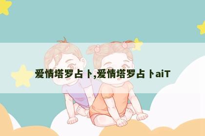 爱情塔罗占卜,爱情塔罗占卜aiT 爱情塔罗占卜,爱情塔罗占卜aiT