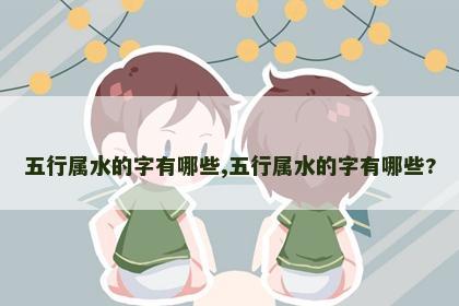 五行属水的字有哪些,五行属水的字有哪些? 五行属水的字有哪些,五行属水的字有哪些?