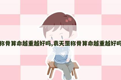 称骨算命越重越好吗,袁天罡称骨算命越重越好吗 称骨算命越重越好吗,袁天罡称骨算命越重越好吗