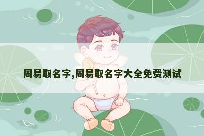 周易取名字,周易取名字大全免费测试 周易取名字,周易取名字大全免费测试