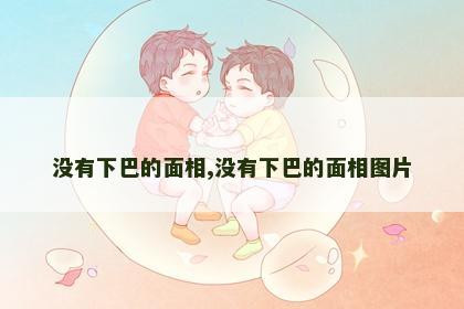 没有下巴的面相,没有下巴的面相图片 没有下巴的面相,没有下巴的面相图片