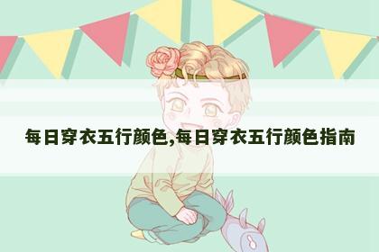每日穿衣五行颜色,每日穿衣五行颜色指南 每日穿衣五行颜色,每日穿衣五行颜色指南